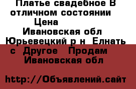 Платье свадебное.В отличном состоянии. › Цена ­ 10 000 - Ивановская обл., Юрьевецкий р-н, Елнать с. Другое » Продам   . Ивановская обл.